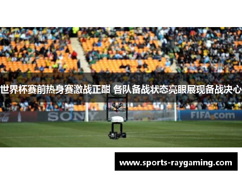 世界杯赛前热身赛激战正酣 各队备战状态亮眼展现备战决心
