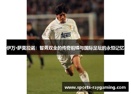 伊万·萨莫拉诺：智勇双全的传奇前锋与国际足坛的永恒记忆