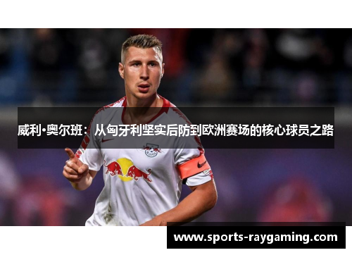 威利·奥尔班：从匈牙利坚实后防到欧洲赛场的核心球员之路