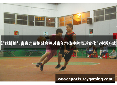 篮球精神与青春力量相融合探讨青年群体中的篮球文化与生活方式