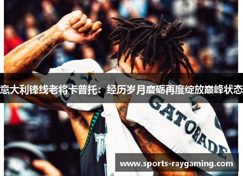 意大利锋线老将卡普托：经历岁月磨砺再度绽放巅峰状态