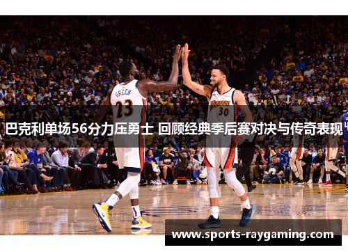 巴克利单场56分力压勇士 回顾经典季后赛对决与传奇表现