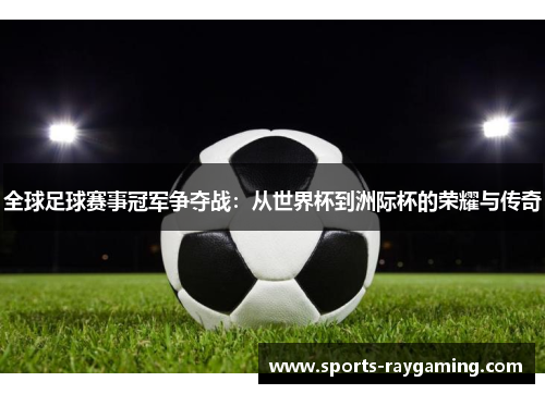 全球足球赛事冠军争夺战：从世界杯到洲际杯的荣耀与传奇