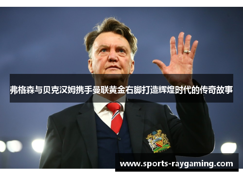 弗格森与贝克汉姆携手曼联黄金右脚打造辉煌时代的传奇故事