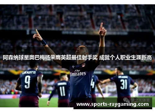 阿森纳球星奥巴梅杨荣膺英超最佳射手奖 成就个人职业生涯新高