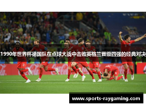1990年世界杯德国队在点球大战中击败英格兰晋级四强的经典对决