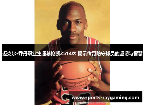 迈克尔·乔丹职业生涯总抢断2514次 揭示传奇防守球员的坚韧与智慧
