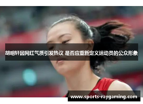 胡明轩因网红气质引发热议 是否应重新定义运动员的公众形象