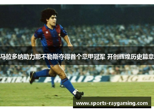 马拉多纳助力那不勒斯夺得首个意甲冠军 开创辉煌历史篇章