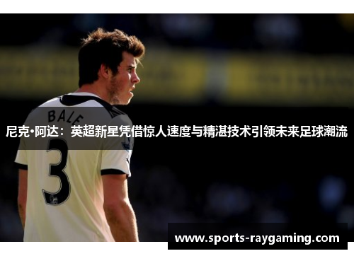 尼克·阿达：英超新星凭借惊人速度与精湛技术引领未来足球潮流