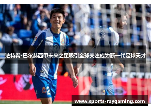 法特希·巴尔赫西甲未来之星吸引全球关注成为新一代足球天才