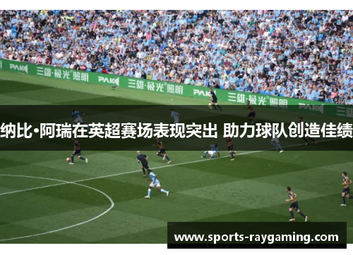 纳比·阿瑞在英超赛场表现突出 助力球队创造佳绩
