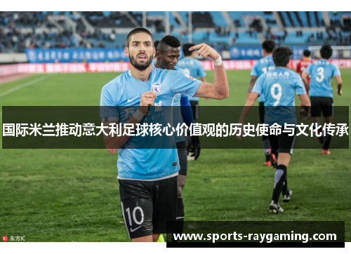 国际米兰推动意大利足球核心价值观的历史使命与文化传承