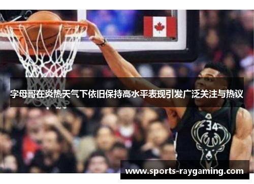 字母哥在炎热天气下依旧保持高水平表现引发广泛关注与热议