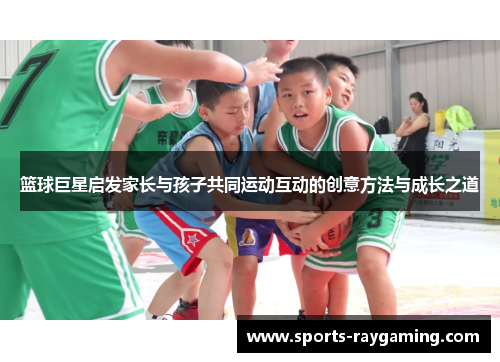篮球巨星启发家长与孩子共同运动互动的创意方法与成长之道