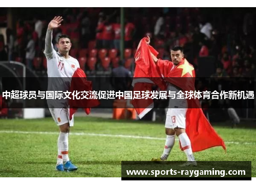 中超球员与国际文化交流促进中国足球发展与全球体育合作新机遇