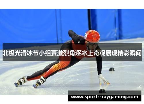 北极光滑冰节小组赛激烈角逐冰上奇观展现精彩瞬间