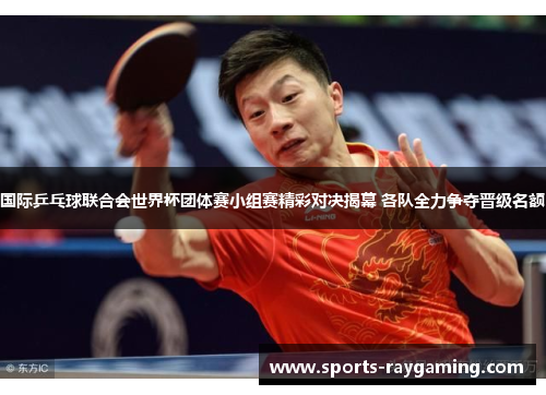 国际乒乓球联合会世界杯团体赛小组赛精彩对决揭幕 各队全力争夺晋级名额