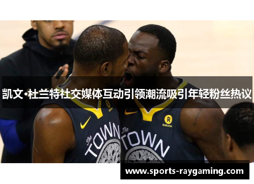 凯文·杜兰特社交媒体互动引领潮流吸引年轻粉丝热议