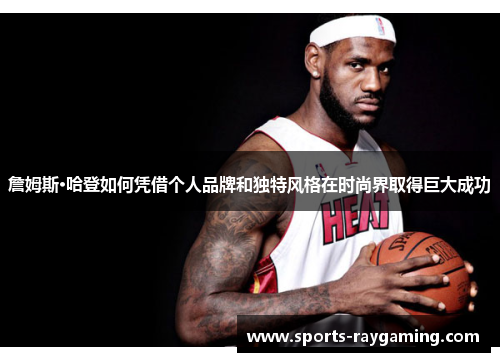 詹姆斯·哈登如何凭借个人品牌和独特风格在时尚界取得巨大成功