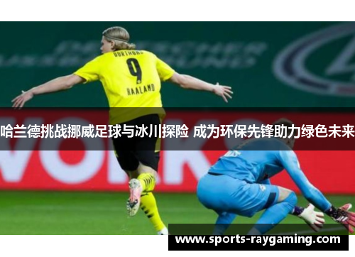 哈兰德挑战挪威足球与冰川探险 成为环保先锋助力绿色未来