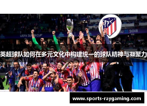 英超球队如何在多元文化中构建统一的球队精神与凝聚力