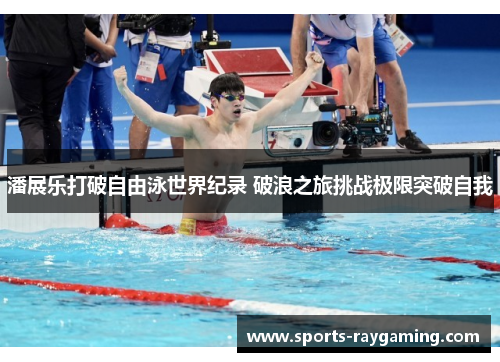 潘展乐打破自由泳世界纪录 破浪之旅挑战极限突破自我