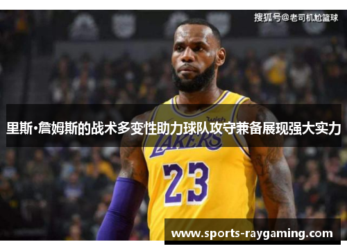 里斯·詹姆斯的战术多变性助力球队攻守兼备展现强大实力
