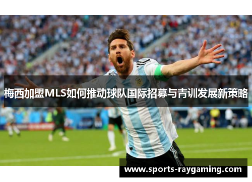 梅西加盟MLS如何推动球队国际招募与青训发展新策略