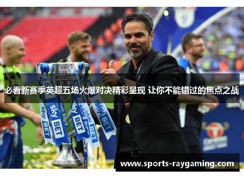必看新赛季英超五场火爆对决精彩呈现 让你不能错过的焦点之战