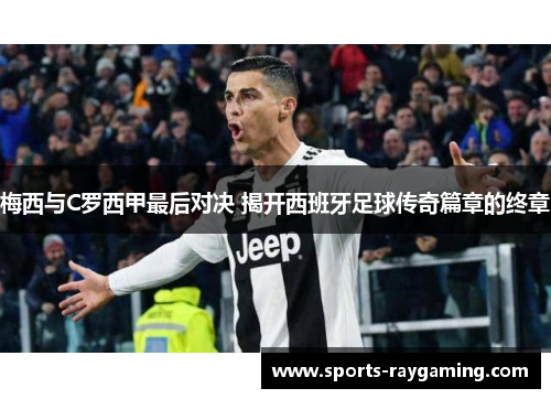 梅西与C罗西甲最后对决 揭开西班牙足球传奇篇章的终章