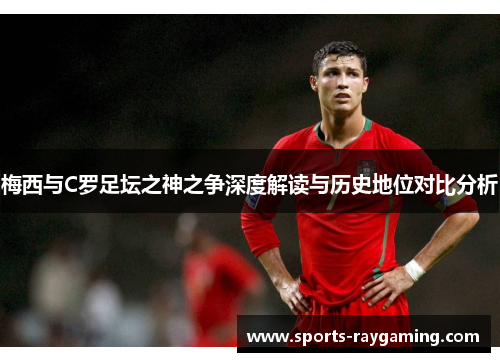 梅西与C罗足坛之神之争深度解读与历史地位对比分析