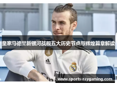 皇家马德里新银河战舰五大历史节点与辉煌篇章解读