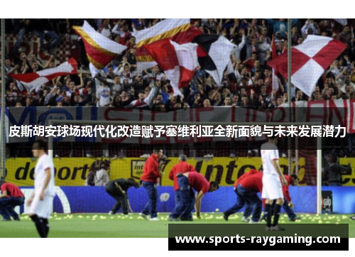 皮斯胡安球场现代化改造赋予塞维利亚全新面貌与未来发展潜力