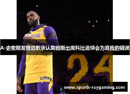 A-史密斯发推道歉承认詹姆斯出席科比追悼会为真我的错误