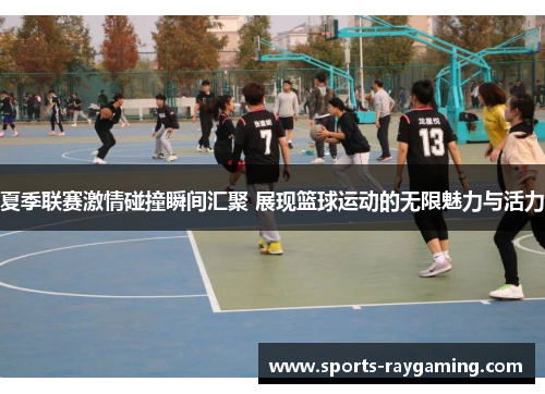 夏季联赛激情碰撞瞬间汇聚 展现篮球运动的无限魅力与活力