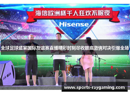 全球足球盛宴国际友谊赛直播精彩时刻尽收眼底激情对决引爆全场