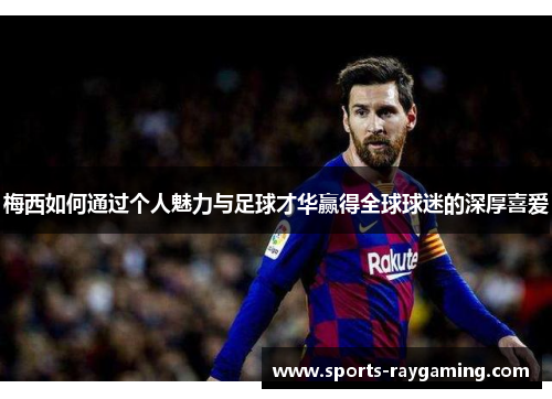 梅西如何通过个人魅力与足球才华赢得全球球迷的深厚喜爱