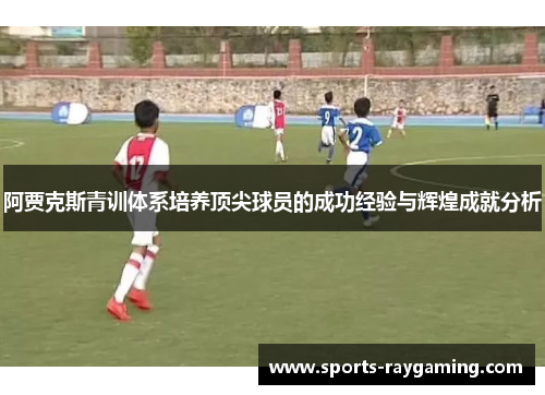 阿贾克斯青训体系培养顶尖球员的成功经验与辉煌成就分析