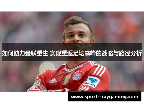如何助力曼联重生 实现重返足坛巅峰的战略与路径分析