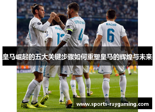 皇马崛起的五大关键步骤如何重塑皇马的辉煌与未来