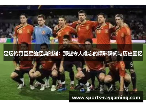 足坛传奇巨星的经典时刻：那些令人难忘的精彩瞬间与历史回忆