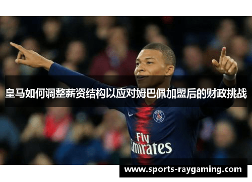 皇马如何调整薪资结构以应对姆巴佩加盟后的财政挑战