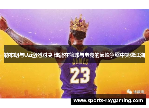 勒布朗与Uzi激烈对决 谁能在篮球与电竞的巅峰争霸中笑傲江湖