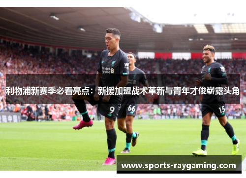 利物浦新赛季必看亮点：新援加盟战术革新与青年才俊崭露头角