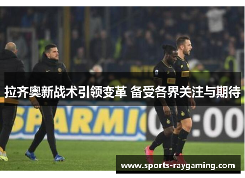 拉齐奥新战术引领变革 备受各界关注与期待