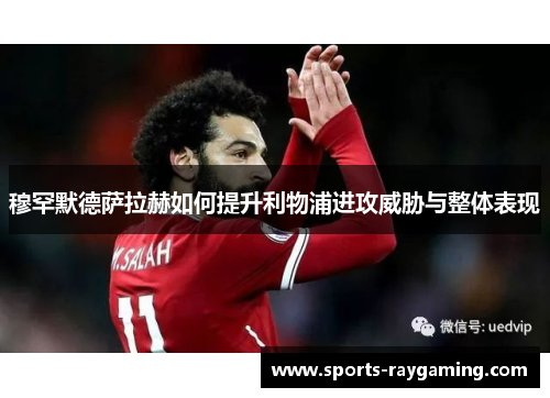 穆罕默德萨拉赫如何提升利物浦进攻威胁与整体表现