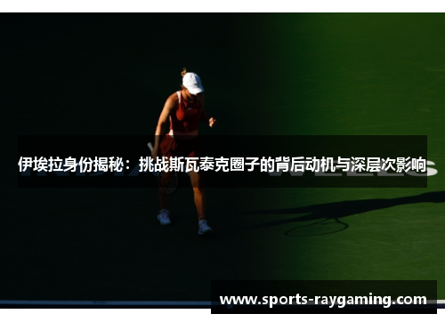 伊埃拉身份揭秘：挑战斯瓦泰克圈子的背后动机与深层次影响