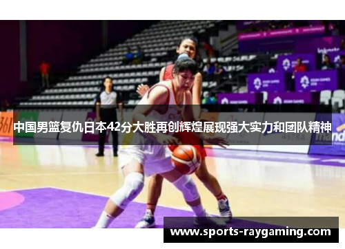 中国男篮复仇日本42分大胜再创辉煌展现强大实力和团队精神
